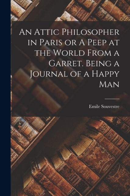 An Attic Philosopher in Paris or A Peep at the World From a Garret. Being a Journal of a Happy Man, Paperback / softback Book