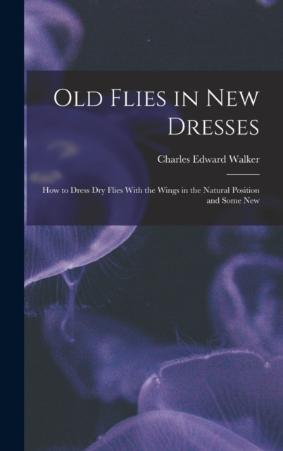 Old Flies in New Dresses : How to Dress Dry Flies With the Wings in the Natural Position and Some New, Hardback Book
