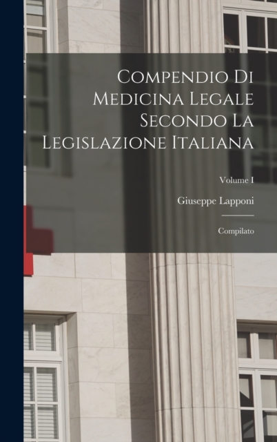Compendio di Medicina Legale Secondo la Legislazione Italiana : Compilato; Volume I, Hardback Book