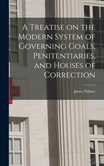 A Treatise on the Modern System of Governing Goals, Penitentiaries, and Houses of Correction, Hardback Book