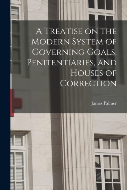 A Treatise on the Modern System of Governing Goals, Penitentiaries, and Houses of Correction, Paperback / softback Book