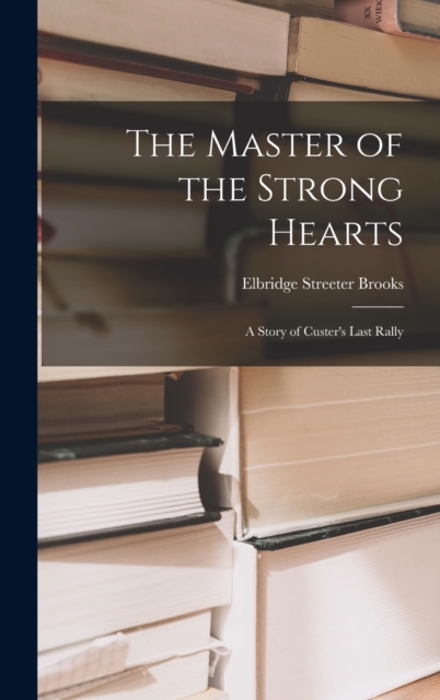 The Master of the Strong Hearts : A Story of Custer's Last Rally, Hardback Book