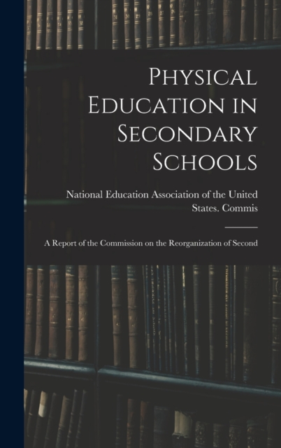 Physical Education in Secondary Schools : A Report of the Commission on the Reorganization of Second, Hardback Book