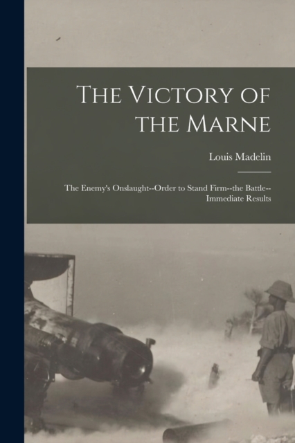 The Victory of the Marne; the Enemy's Onslaught--order to Stand Firm--the Battle--immediate Results, Paperback / softback Book