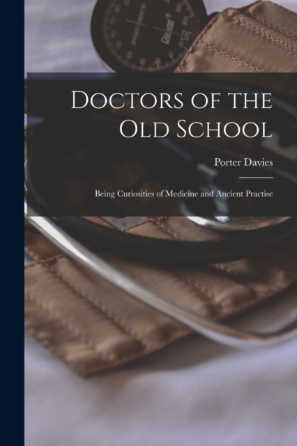 Doctors of the Old School : Being Curiosities of Medicine and Ancient Practise, Paperback / softback Book