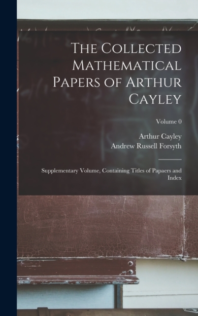 The Collected Mathematical Papers of Arthur Cayley : Supplementary Volume, Containing Titles of Papaers and Index; Volume 0, Hardback Book