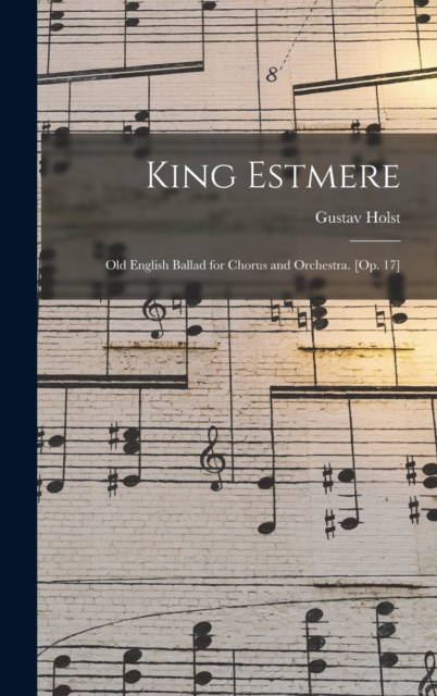 King Estmere : Old English Ballad for Chorus and Orchestra. [Op. 17], Hardback Book