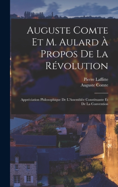 Auguste Comte Et M. Aulard A Propos De La Revolution : Appreciation Philosophique De L'Assemblee Constituante Et De La Convention, Hardback Book