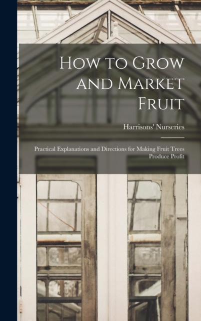How to Grow and Market Fruit : Practical Explanations and Directions for Making Fruit Trees Produce Profit, Hardback Book