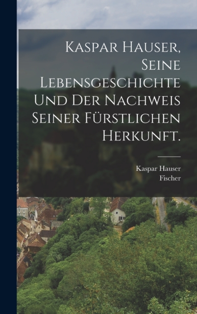 Kaspar Hauser, Seine Lebensgeschichte und der Nachweis seiner furstlichen Herkunft., Hardback Book