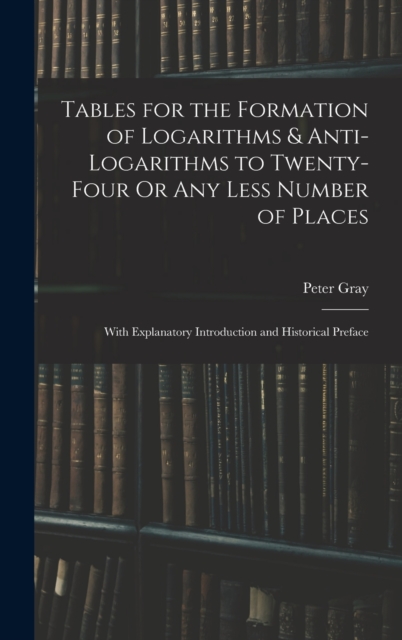 Tables for the Formation of Logarithms & Anti-Logarithms to Twenty-Four Or Any Less Number of Places : With Explanatory Introduction and Historical Preface, Hardback Book
