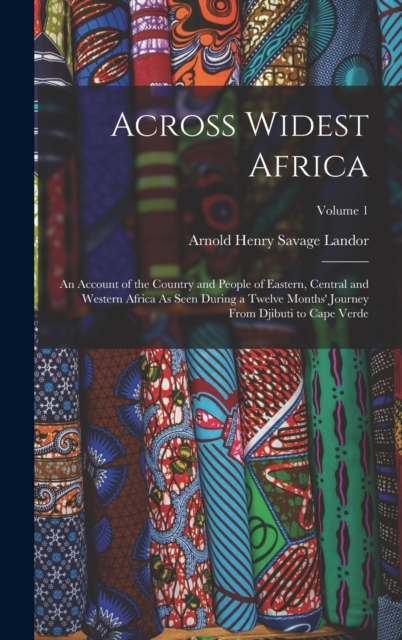 Across Widest Africa : An Account of the Country and People of Eastern, Central and Western Africa As Seen During a Twelve Months' Journey From Djibuti to Cape Verde; Volume 1, Hardback Book