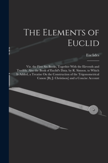 The Elements of Euclid; Viz. the First Six Books, Together With the Eleventh and Twelfth. Also the Book of Euclid's Data. by R. Simson. to Which Is Added, a Treatise On the Construction of the Trigono, Paperback / softback Book