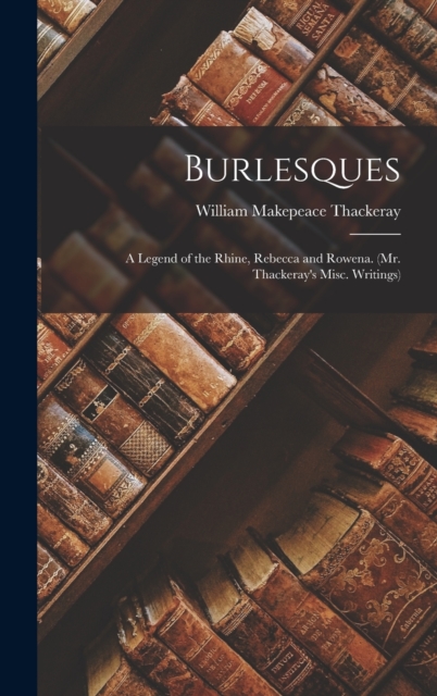 Burlesques : A Legend of the Rhine, Rebecca and Rowena. (Mr. Thackeray's Misc. Writings), Hardback Book