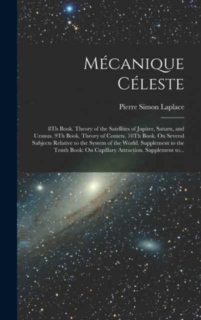 Mecanique Celeste : 8Th Book. Theory of the Satellites of Jupiter, Saturn, and Uranus. 9Th Book. Theory of Comets. 10Th Book. On Several Subjects Relative to the System of the World. Supplement to the, Hardback Book