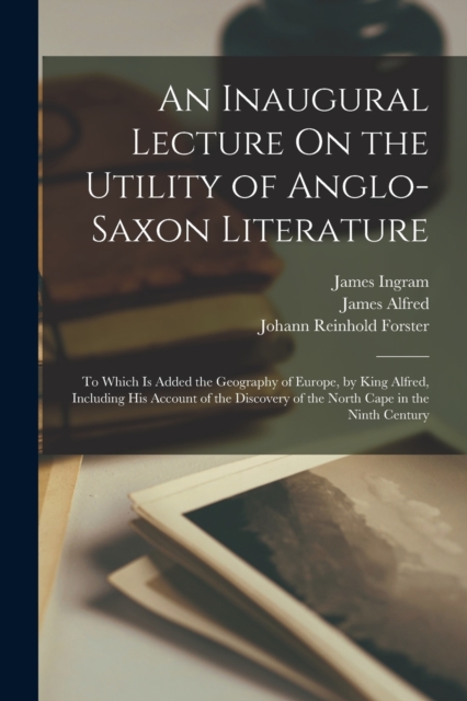 An Inaugural Lecture On the Utility of Anglo-Saxon Literature : To Which Is Added the Geography of Europe, by King Alfred, Including His Account of the Discovery of the North Cape in the Ninth Century, Paperback / softback Book