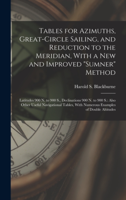 Tables for Azimuths, Great-Circle Sailing, and Reduction to the Meridian, With a New and Improved "Sumner" Method : Latitudes 900 N. to 900 S., Declinations 900 N. to 900 S.: Also Other Useful Navigat, Hardback Book