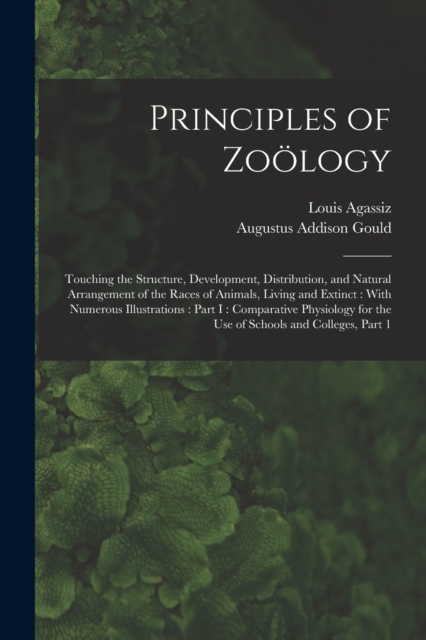Principles of Zoology : Touching the Structure, Development, Distribution, and Natural Arrangement of the Races of Animals, Living and Extinct: With Numerous Illustrations: Part I: Comparative Physiol, Paperback / softback Book