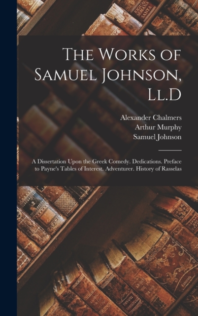 The Works of Samuel Johnson, Ll.D : A Dissertation Upon the Greek Comedy. Dedications. Preface to Payne's Tables of Interest. Adventurer. History of Rasselas, Hardback Book