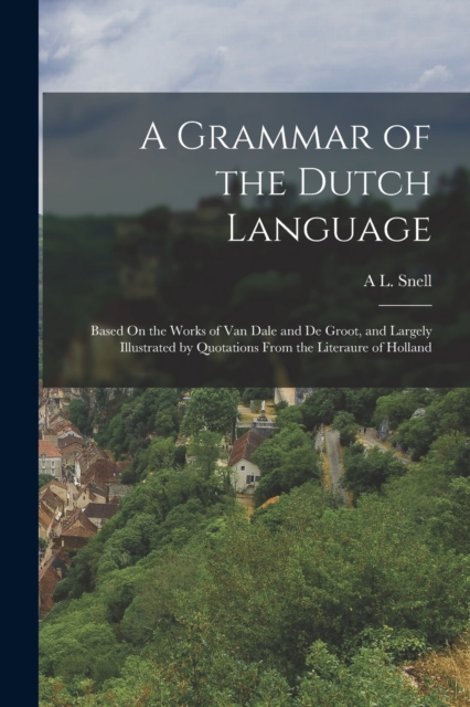 A Grammar of the Dutch Language : Based On the Works of Van Dale and De Groot, and Largely Illustrated by Quotations From the Literaure of Holland, Paperback / softback Book