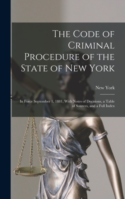The Code of Criminal Procedure of the State of New York : In Force September 1, 1881, With Notes of Decisions, a Table of Sources, and a Full Index, Hardback Book