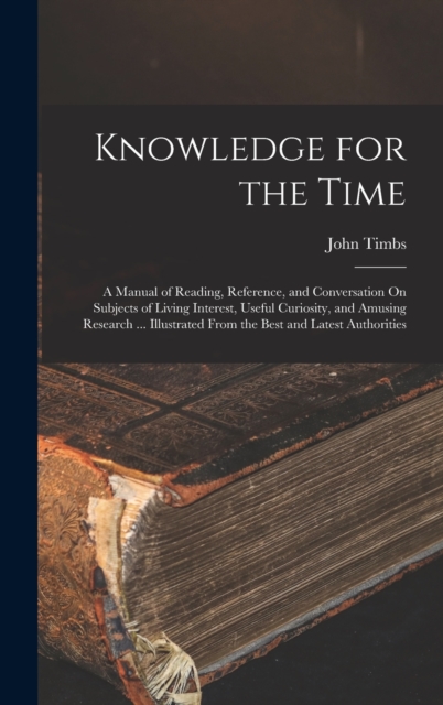 Knowledge for the Time : A Manual of Reading, Reference, and Conversation On Subjects of Living Interest, Useful Curiosity, and Amusing Research ... Illustrated From the Best and Latest Authorities, Hardback Book