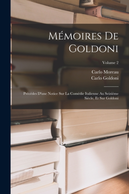 Memoires De Goldoni : Precedes D'une Notice Sur La Comedie Italienne Au Seizieme Siecle, Et Sur Goldoni; Volume 2, Paperback / softback Book