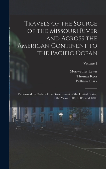 Travels of the Source of the Missouri River and Across the American Continent to the Pacific Ocean : Performed by Order of the Government of the United States, in the Years 1804, 1805, and 1806; Volum, Hardback Book