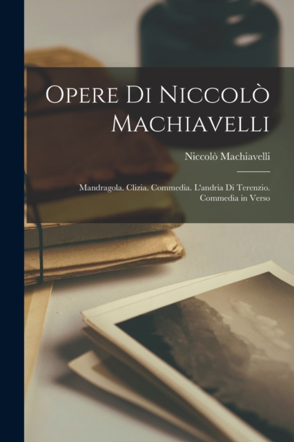 Opere Di Niccolo Machiavelli : Mandragola. Clizia. Commedia. L'andria Di Terenzio. Commedia in Verso, Paperback / softback Book