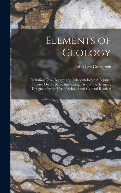 Elements of Geology : Including Fossil Botany and Palaeontology: A Popular Treatise On the Most Interesting Parts of the Science: Designed for the Use of Schools and General Readers, Hardback Book