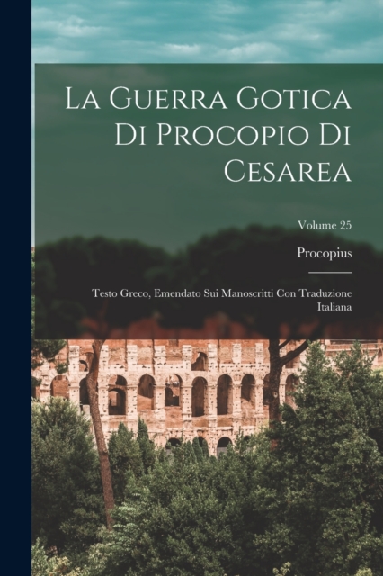 La Guerra Gotica Di Procopio Di Cesarea : Testo Greco, Emendato Sui Manoscritti Con Traduzione Italiana; Volume 25, Paperback / softback Book