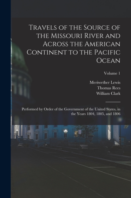 Travels of the Source of the Missouri River and Across the American Continent to the Pacific Ocean : Performed by Order of the Government of the United States, in the Years 1804, 1805, and 1806; Volum, Paperback / softback Book