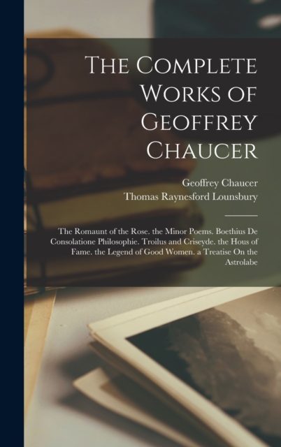 The Complete Works of Geoffrey Chaucer : The Romaunt of the Rose. the Minor Poems. Boethius De Consolatione Philosophie. Troilus and Criseyde. the Hous of Fame. the Legend of Good Women. a Treatise On, Hardback Book