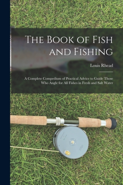 The Book of Fish and Fishing : A Complete Compedium of Practical Advice to Guide Those Who Angle for All Fishes in Fresh and Salt Water, Paperback / softback Book
