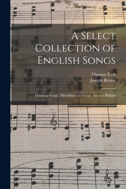 A Select Collection of English Songs : Drinking-Songs. Miscellaneous Songs. Ancient Ballads, Paperback / softback Book