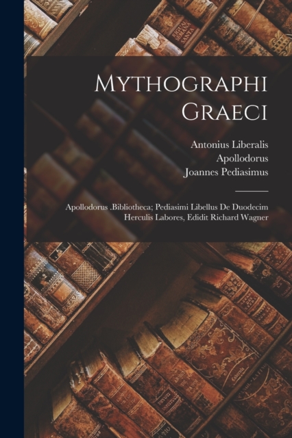 Mythographi Graeci : Apollodorus .Bibliotheca; Pediasimi Libellus De Duodecim Herculis Labores, Edidit Richard Wagner, Paperback / softback Book