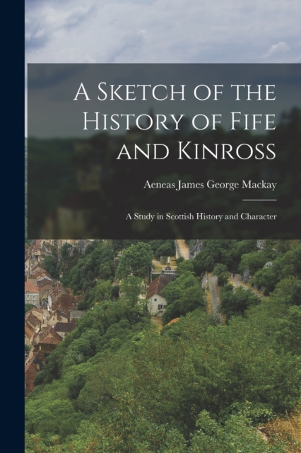 A Sketch of the History of Fife and Kinross : A Study in Scottish History and Character, Paperback / softback Book