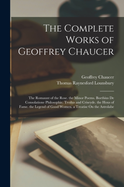 The Complete Works of Geoffrey Chaucer : The Romaunt of the Rose. the Minor Poems. Boethius De Consolatione Philosophie. Troilus and Criseyde. the Hous of Fame. the Legend of Good Women. a Treatise On, Paperback / softback Book