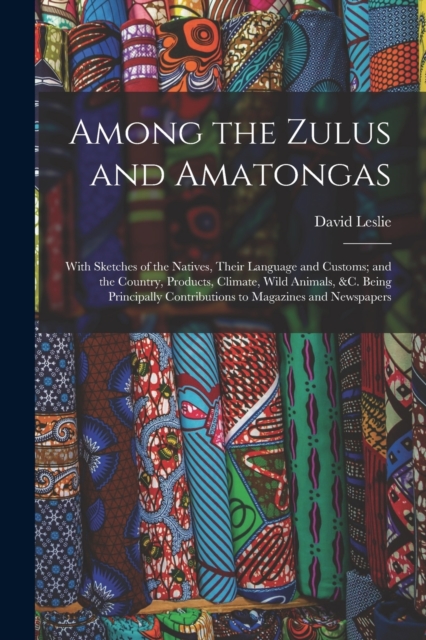 Among the Zulus and Amatongas : With Sketches of the Natives, Their Language and Customs; and the Country, Products, Climate, Wild Animals, &c. Being Principally Contributions to Magazines and Newspap, Paperback / softback Book