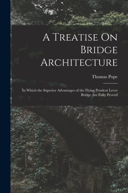 A Treatise On Bridge Architecture : In Which the Superior Advantages of the Flying Pendent Lever Bridge Are Fully Proved, Paperback / softback Book