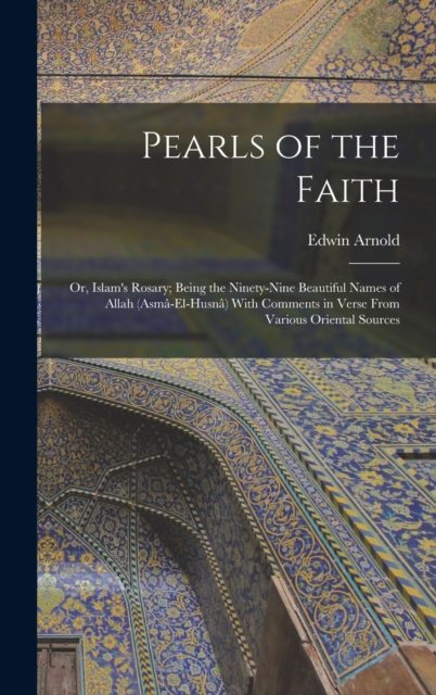 Pearls of the Faith : Or, Islam's Rosary; Being the Ninety-Nine Beautiful Names of Allah (Asma-El-Husna) With Comments in Verse From Various Oriental Sources, Hardback Book