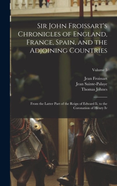 Sir John Froissart's Chronicles of England, France, Spain, and the Adjoining Countries : From the Latter Part of the Reign of Edward Ii. to the Coronation of Henry Iv; Volume 5, Hardback Book