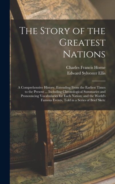 The Story of the Greatest Nations : A Comprehensive History, Extending From the Earliest Times to the Present ... Including Chronological Summaries and Pronouncing Vocabularies for Each Nation; and th, Hardback Book