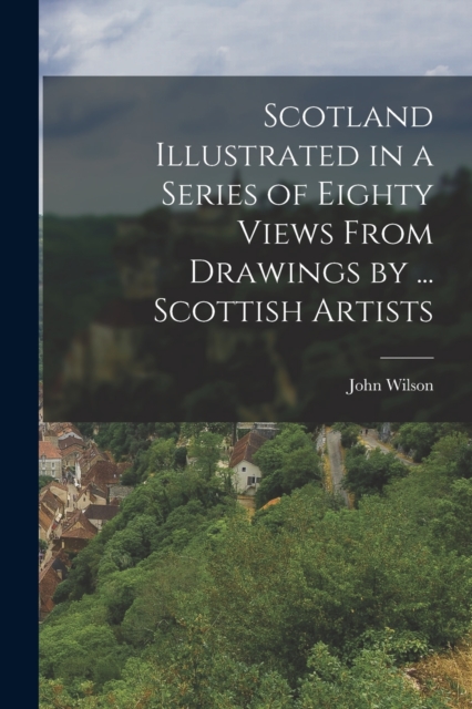 Scotland Illustrated in a Series of Eighty Views From Drawings by ... Scottish Artists, Paperback / softback Book