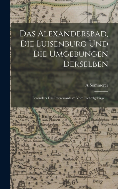 Das Alexandersbad, Die Luisenburg Und Die Umgebungen Derselben : Besonders Das Interessanteste Vom Fichtelgebirge ..., Hardback Book