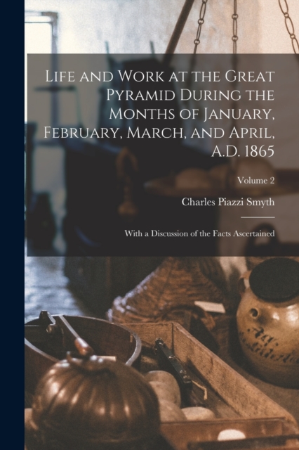 Life and Work at the Great Pyramid During the Months of January, February, March, and April, A.D. 1865 : With a Discussion of the Facts Ascertained; Volume 2, Paperback / softback Book