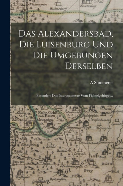 Das Alexandersbad, Die Luisenburg Und Die Umgebungen Derselben : Besonders Das Interessanteste Vom Fichtelgebirge ..., Paperback / softback Book