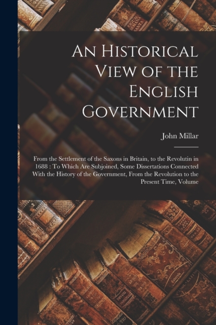An Historical View of the English Government : From the Settlement of the Saxons in Britain, to the Revolutin in 1688: To Which Are Subjoined, Some Dissertations Connected With the History of the Gove, Paperback / softback Book