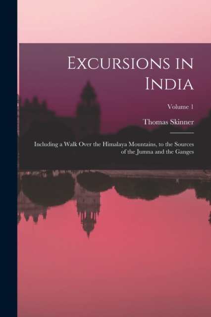 Excursions in India : Including a Walk Over the Himalaya Mountains, to the Sources of the Jumna and the Ganges; Volume 1, Paperback / softback Book