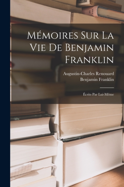 Memoires Sur La Vie De Benjamin Franklin : Ecrits Par Lui-Meme, Paperback / softback Book